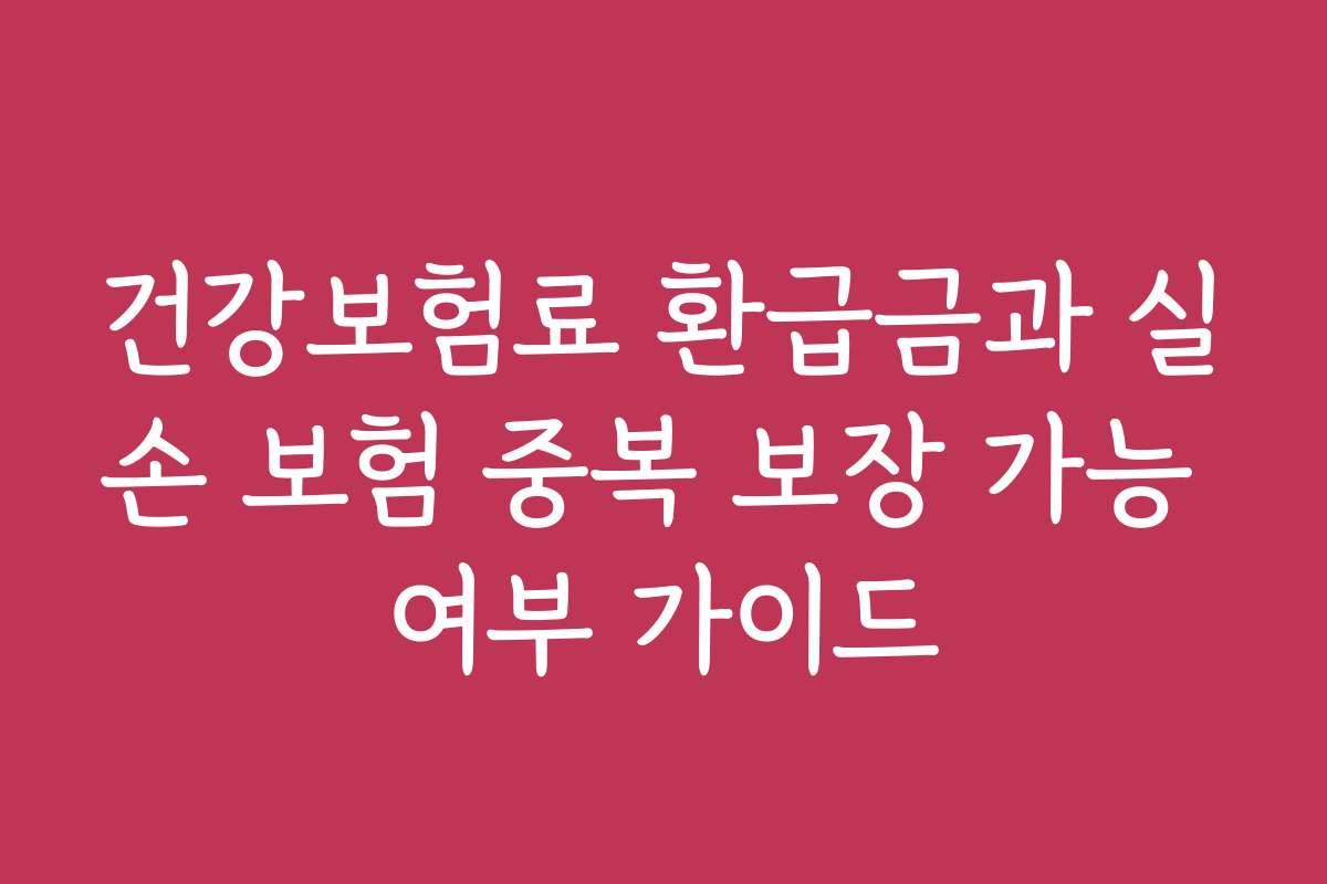 건강보험료 환급금과 실손 보험 중복 보장 가능 여부 가이드