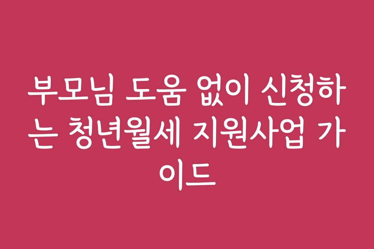 부모님 도움 없이 신청하는 청년월세 지원사업 가이드