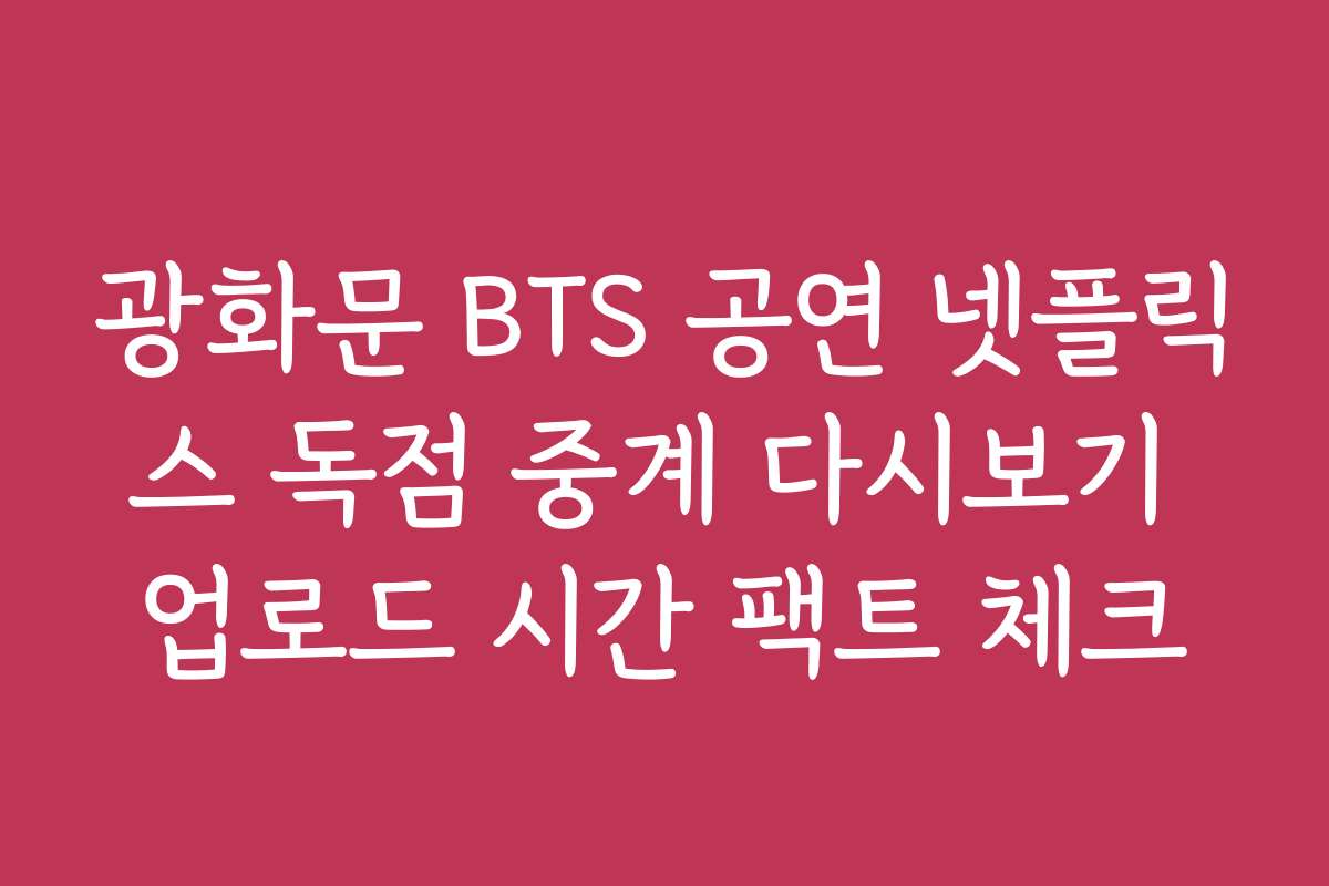 광화문 BTS 공연 넷플릭스 독점 중계 다시보기 업로드 시간 팩트 체크