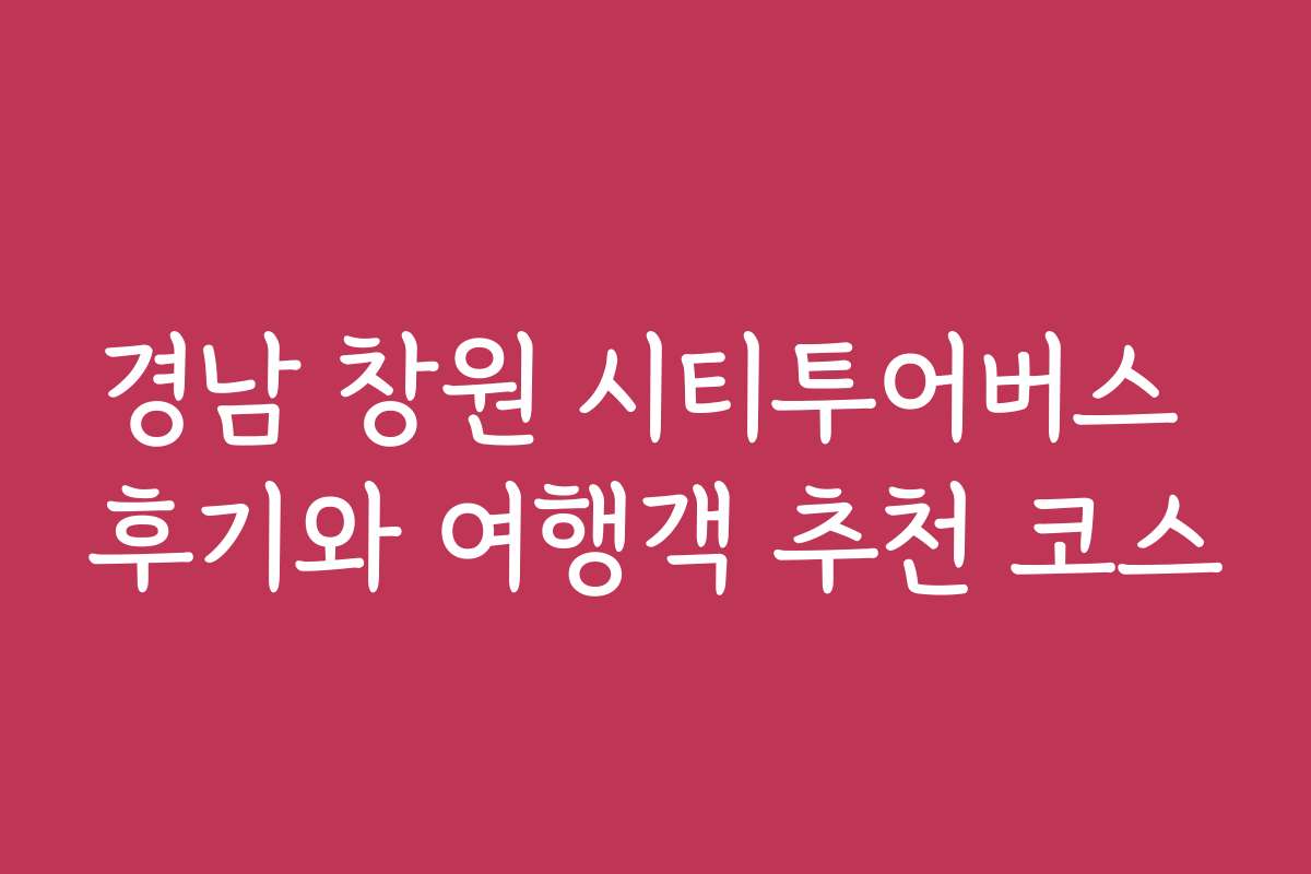 경남 창원 시티투어버스 후기와 여행객 추천 코스