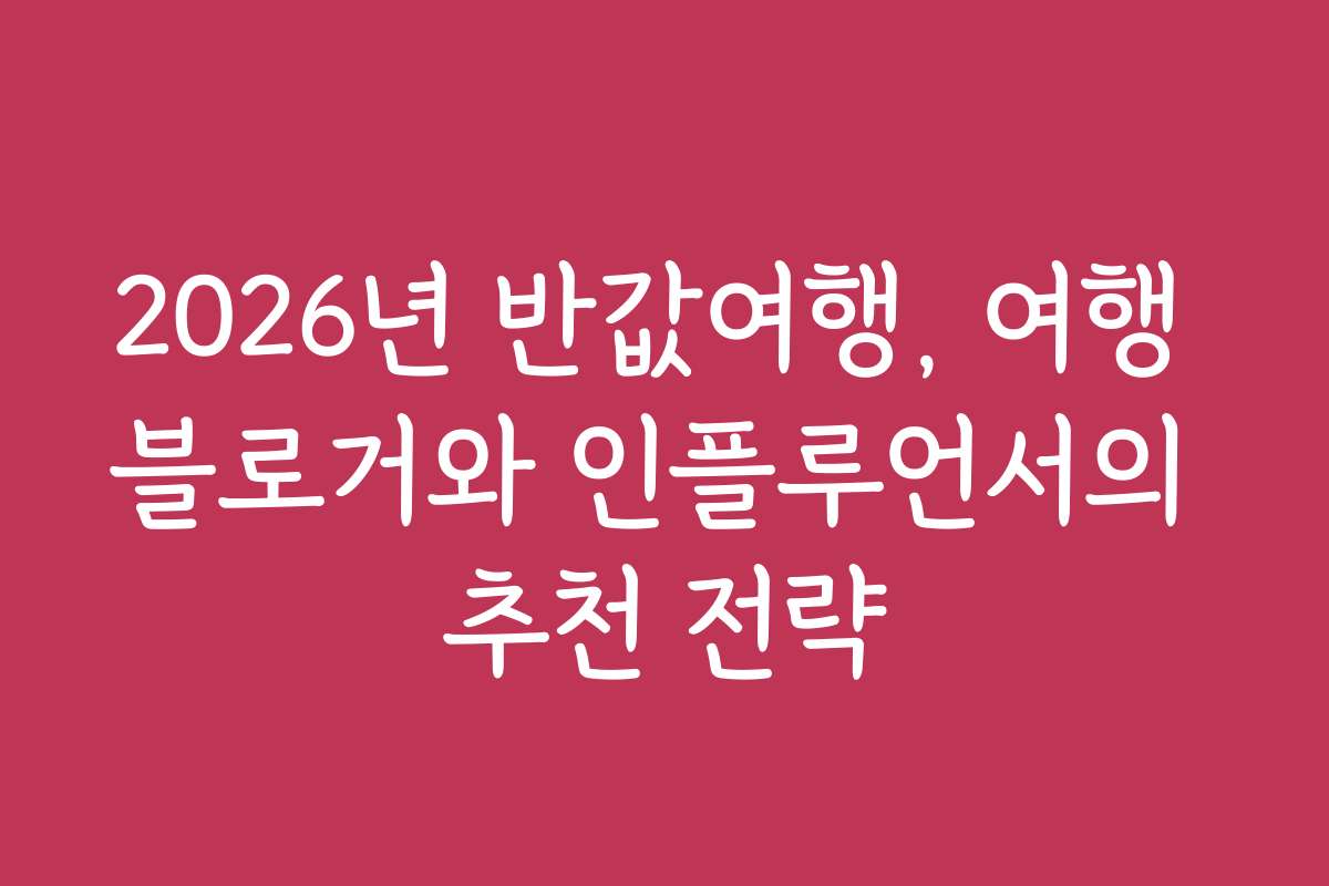2026년 반값여행, 여행 블로거와 인플루언서의 추천 전략