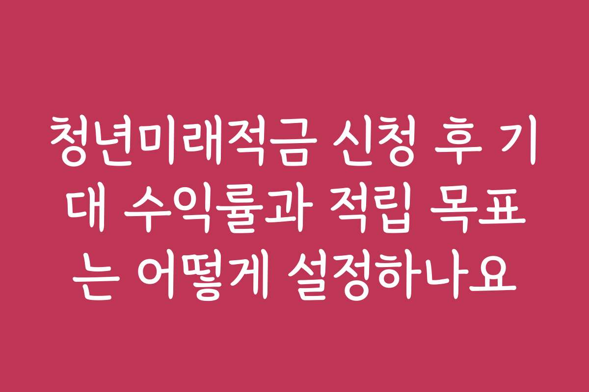 청년미래적금 신청 후 기대 수익률과 적립 목표는 어떻게 설정하나요 청년미래적금 신청 후 기대 수익률과 적립 목표는 어떻게 설정하나요