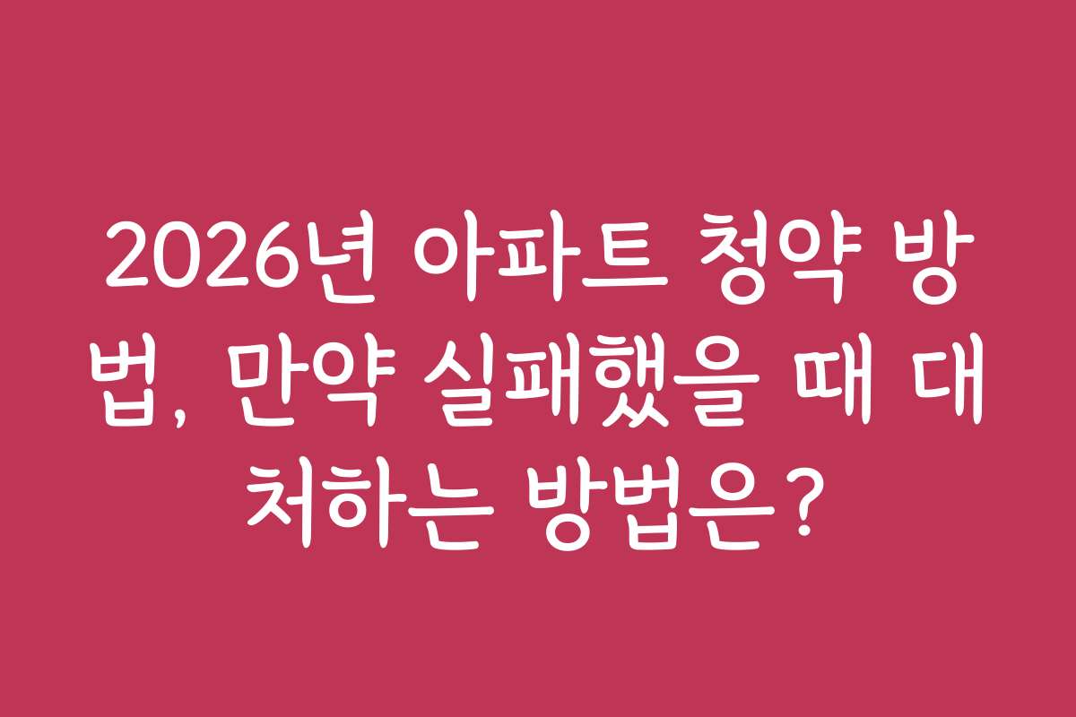 2026년 아파트 청약 방법, 만약 실패했을 때 대처하는 방법은?