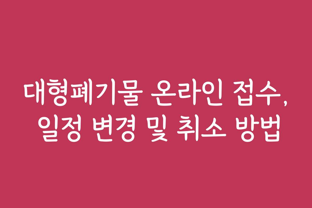 대형폐기물 온라인 접수, 일정 변경 및 취소 방법