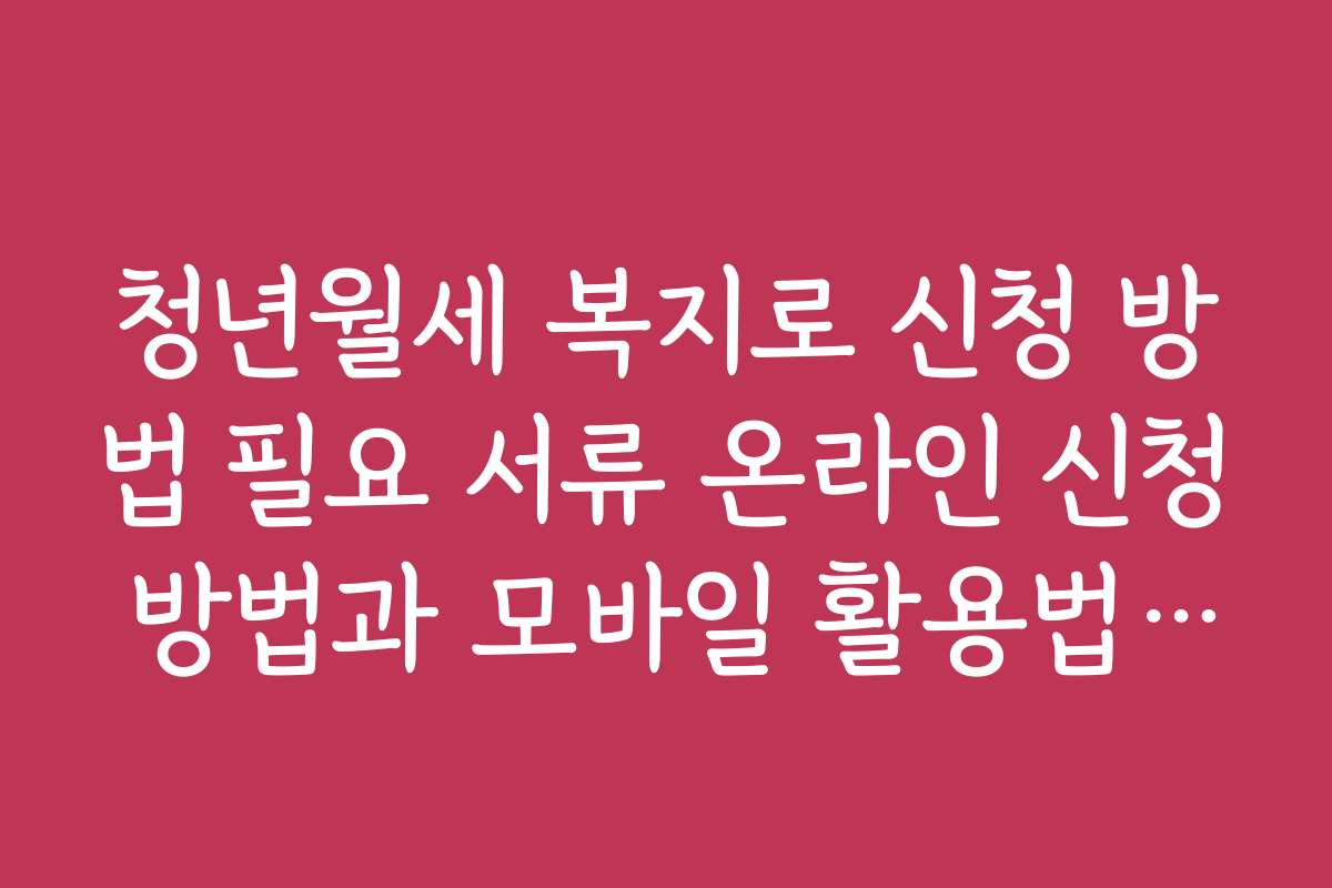 청년월세 복지로 신청 방법 필요 서류 온라인 신청 방법과 모바일 활용법 소개