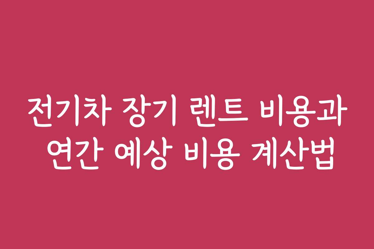 전기차 장기 렌트 비용과 연간 예상 비용 계산법