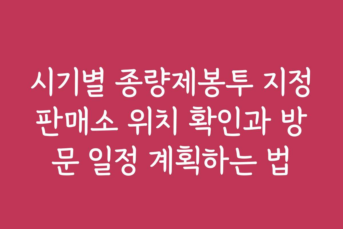 시기별 종량제봉투 지정판매소 위치 확인과 방문 일정 계획하는 법