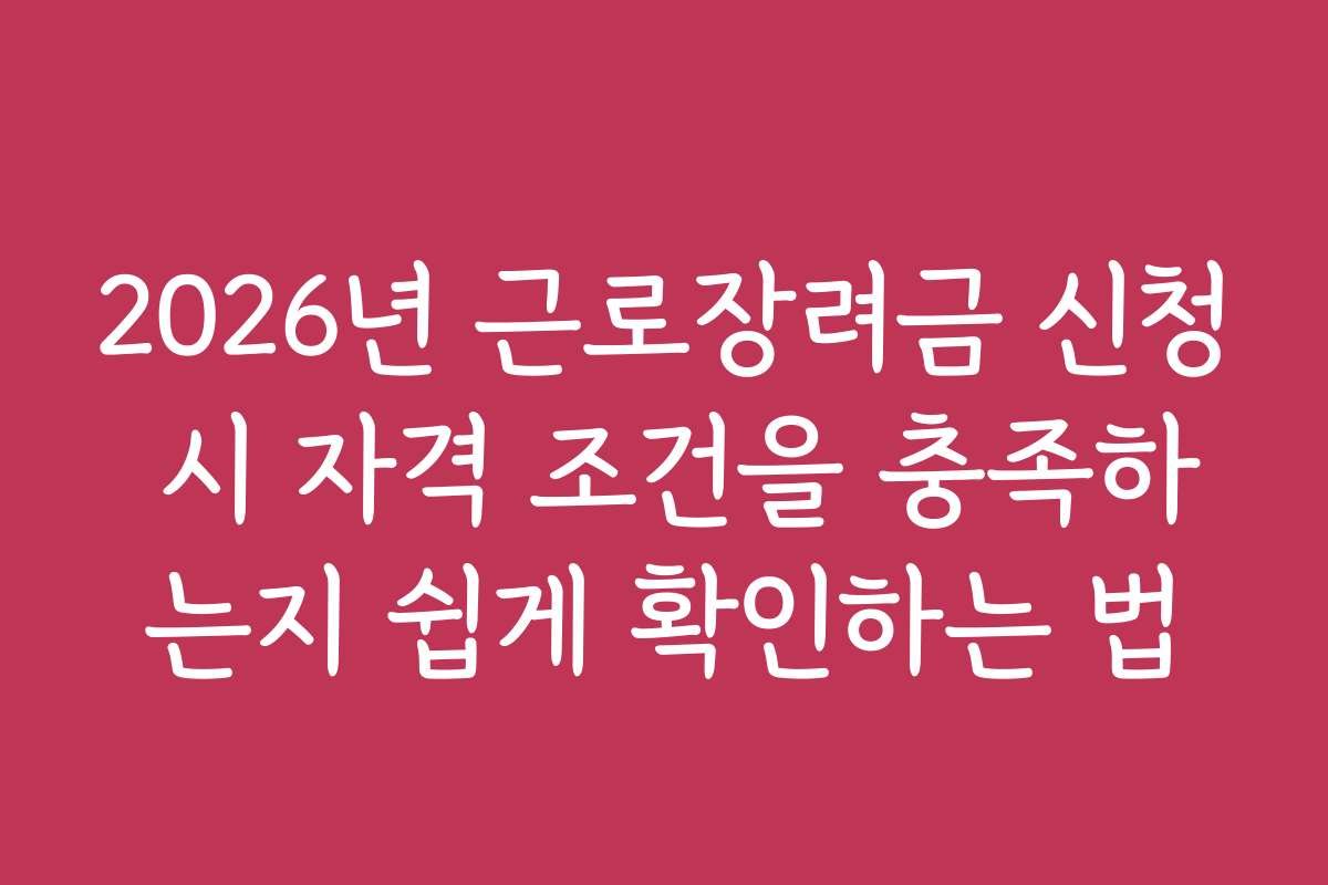 2026년 근로장려금 신청 시 자격 조건을 충족하는지 쉽게 확인하는 법