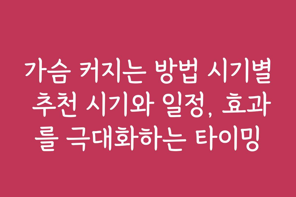 가슴 커지는 방법 시기별 추천 시기와 일정, 효과를 극대화하는 타이밍