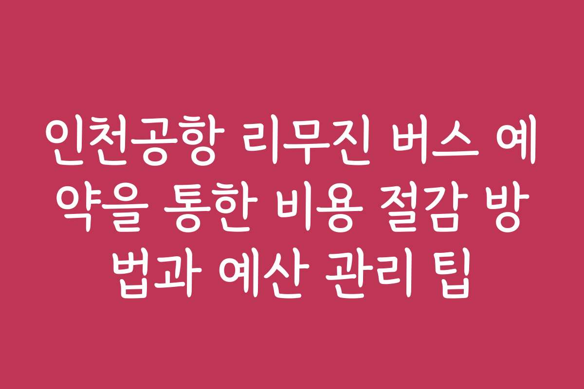 인천공항 리무진 버스 예약을 통한 비용 절감 방법과 예산 관리 팁