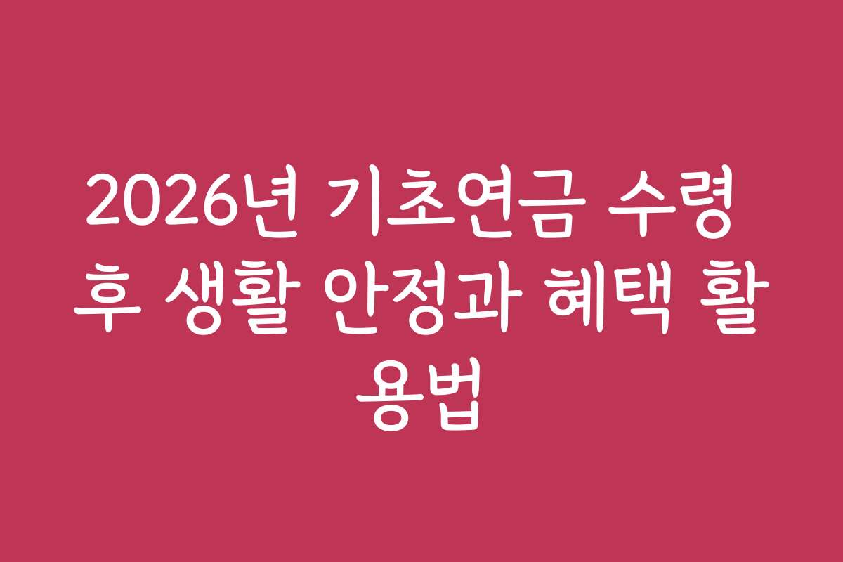 2026년 기초연금 수령 후 생활 안정과 혜택 활용법
