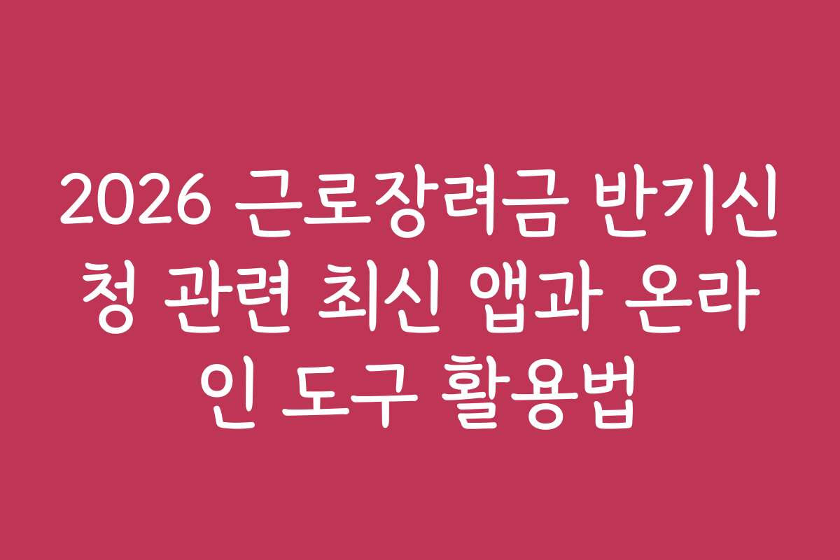 2026 근로장려금 반기신청 관련 최신 앱과 온라인 도구 활용법