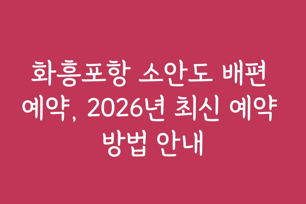 화흥포항 소안도 배편 예약, 2026년 최신 예약 방법 안내