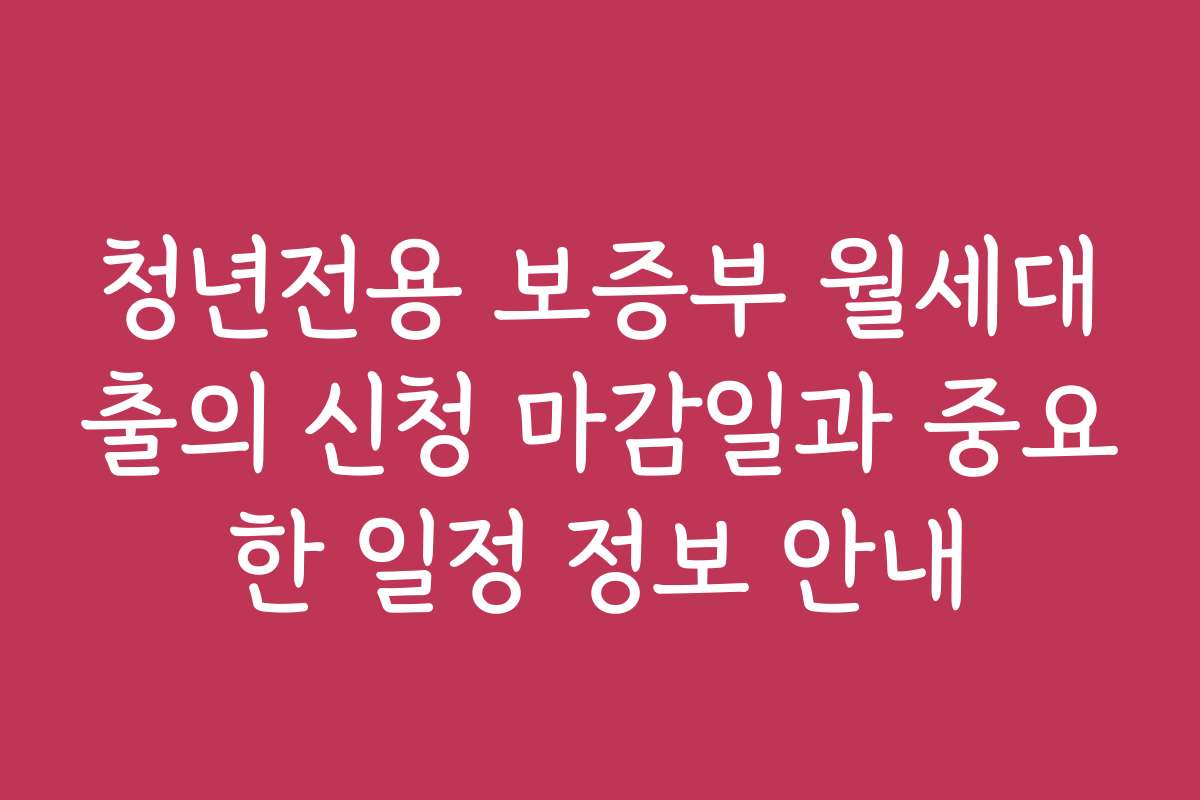 청년전용 보증부 월세대출의 신청 마감일과 중요한 일정 정보 안내
