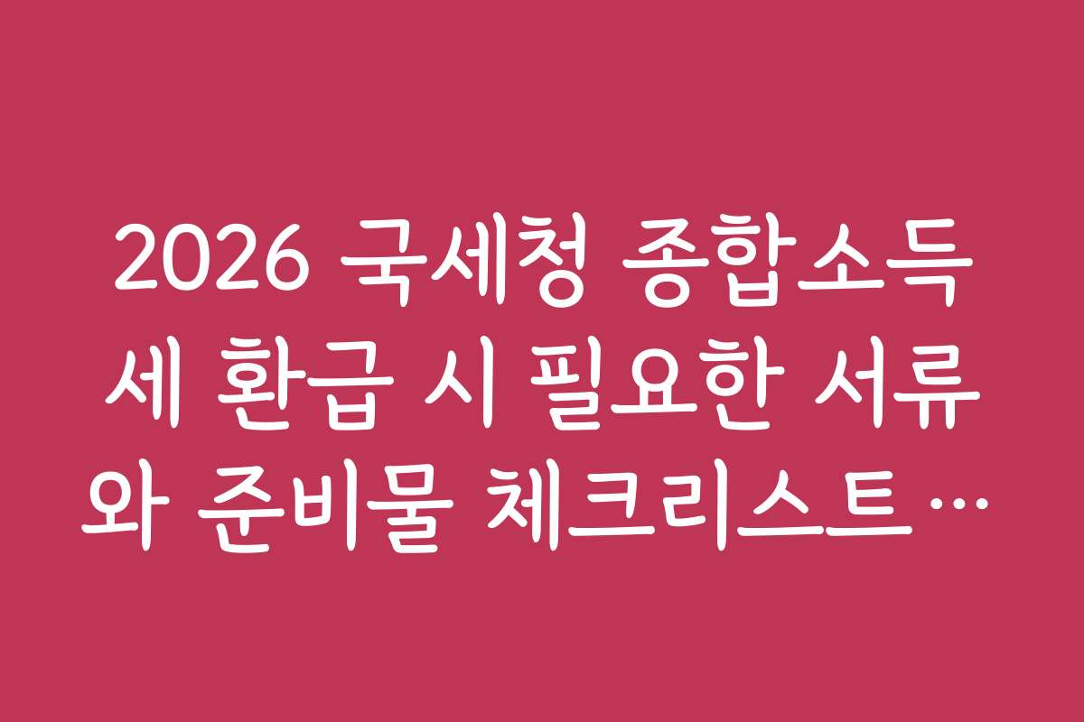 2026 국세청 종합소득세 환급 시 필요한 서류와 준비물 체크리스트 안내