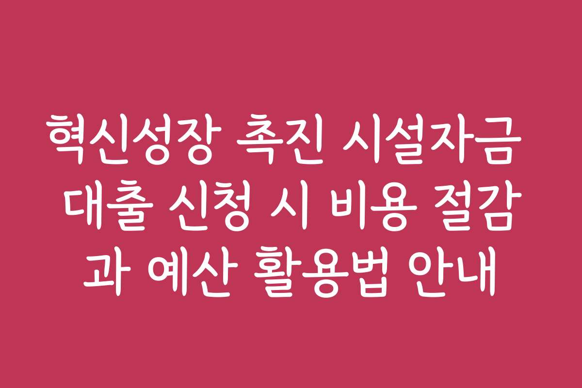 혁신성장 촉진 시설자금 대출 신청 시 비용 절감과 예산 활용법 안내