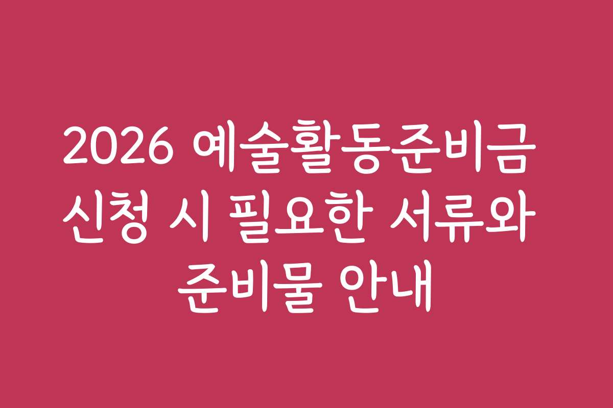 2026 예술활동준비금 신청 시 필요한 서류와 준비물 안내