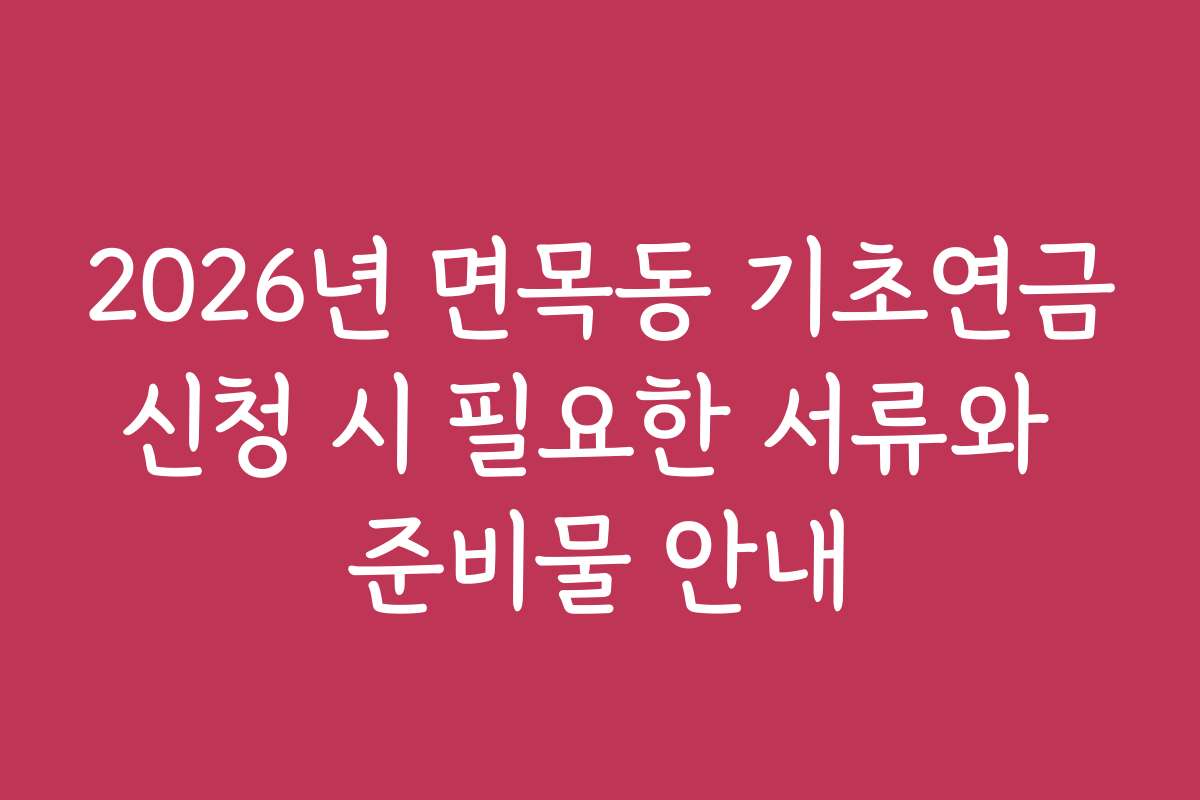 2026년 면목동 기초연금신청 시 필요한 서류와 준비물 안내