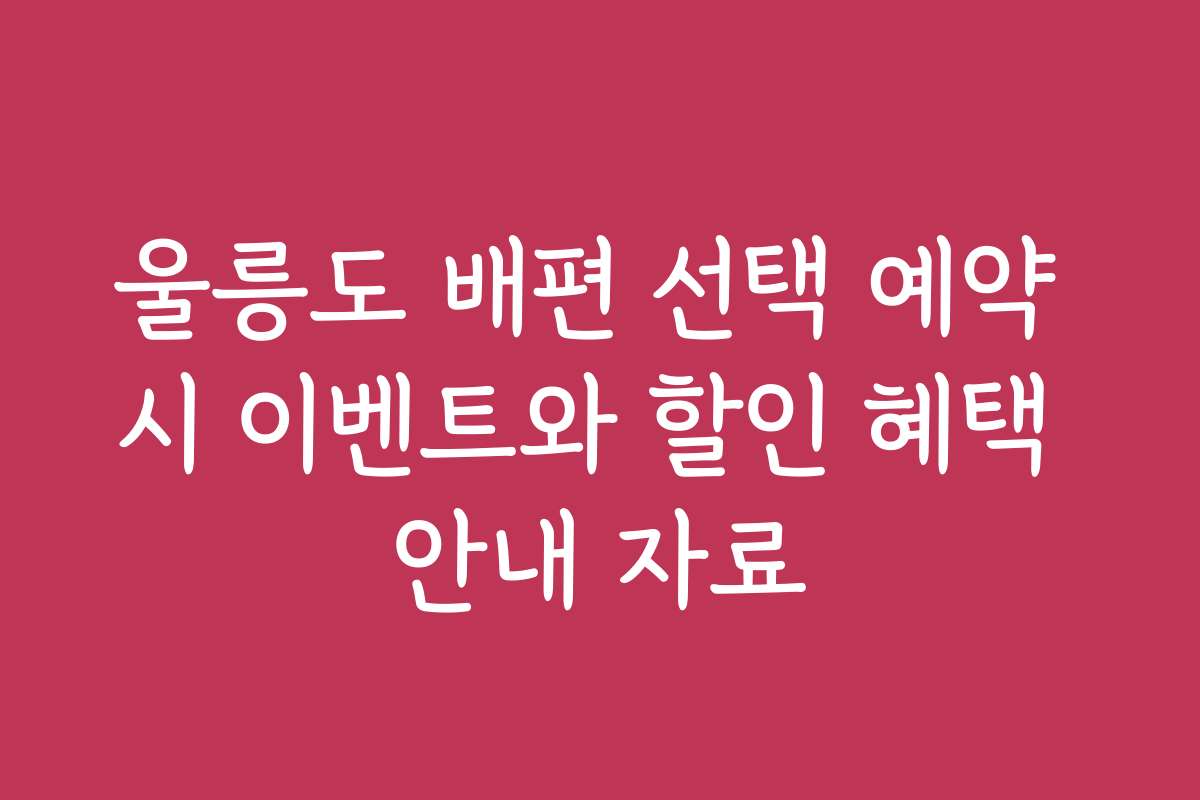 울릉도 배편 선택 예약 시 이벤트와 할인 혜택 안내 자료