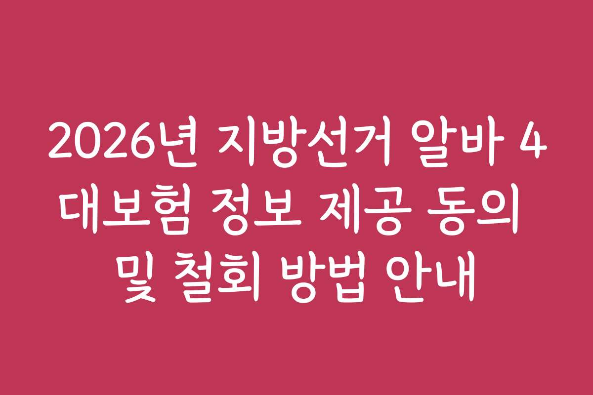 2026년 지방선거 알바 4대보험 정보 제공 동의 및 철회 방법 안내