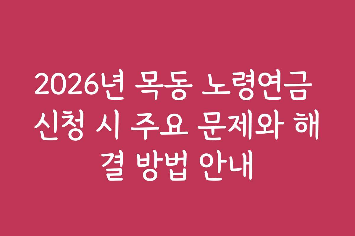 2026년 목동 노령연금 신청 시 주요 문제와 해결 방법 안내