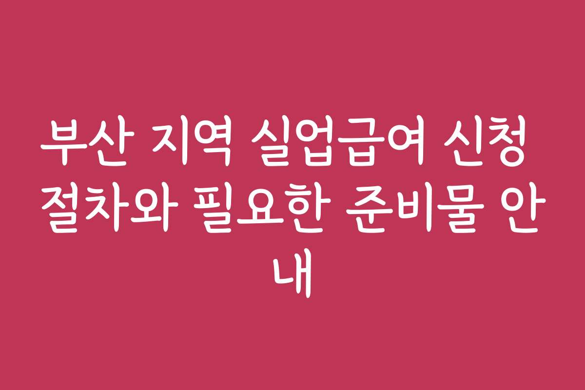 부산 지역 실업급여 신청 절차와 필요한 준비물 안내