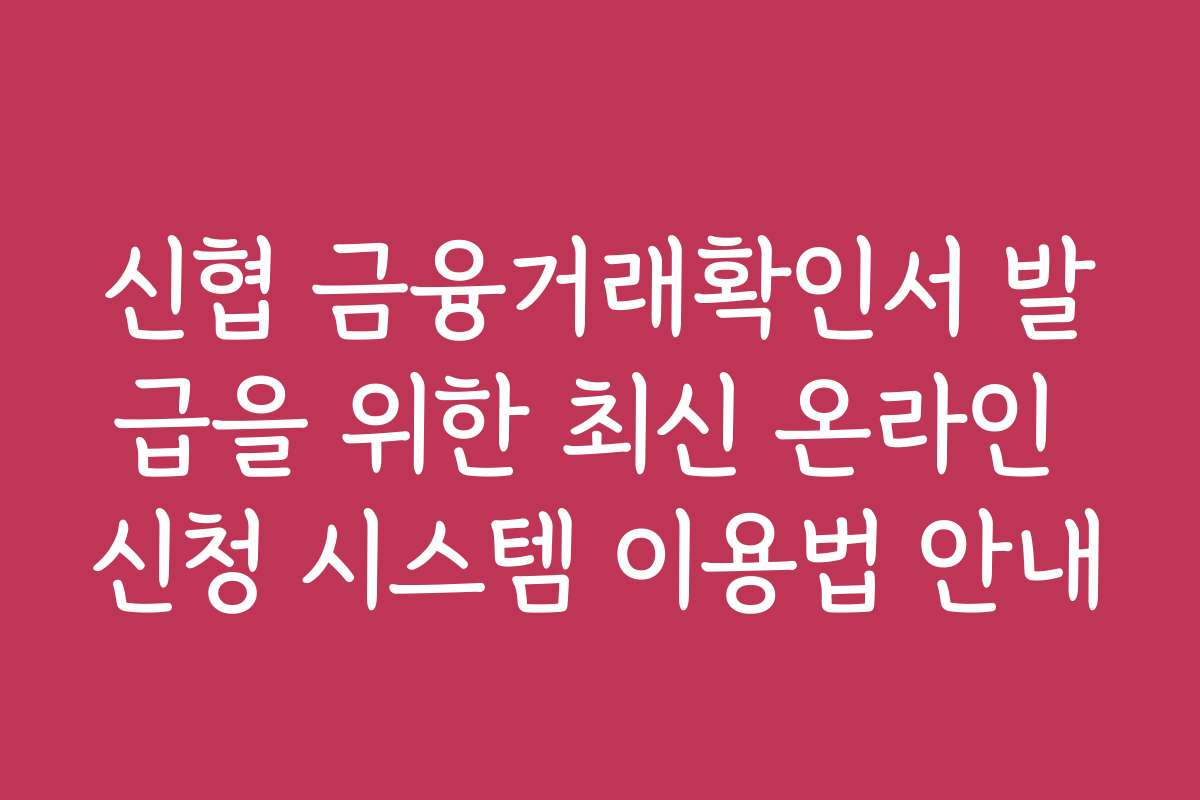 신협 금융거래확인서 발급을 위한 최신 온라인 신청 시스템 이용법 안내