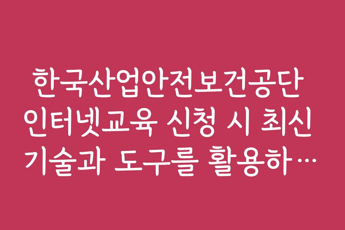 한국산업안전보건공단 인터넷교육 신청 시 최신 기술과 도구를 활용하는 방법을 소개합니다