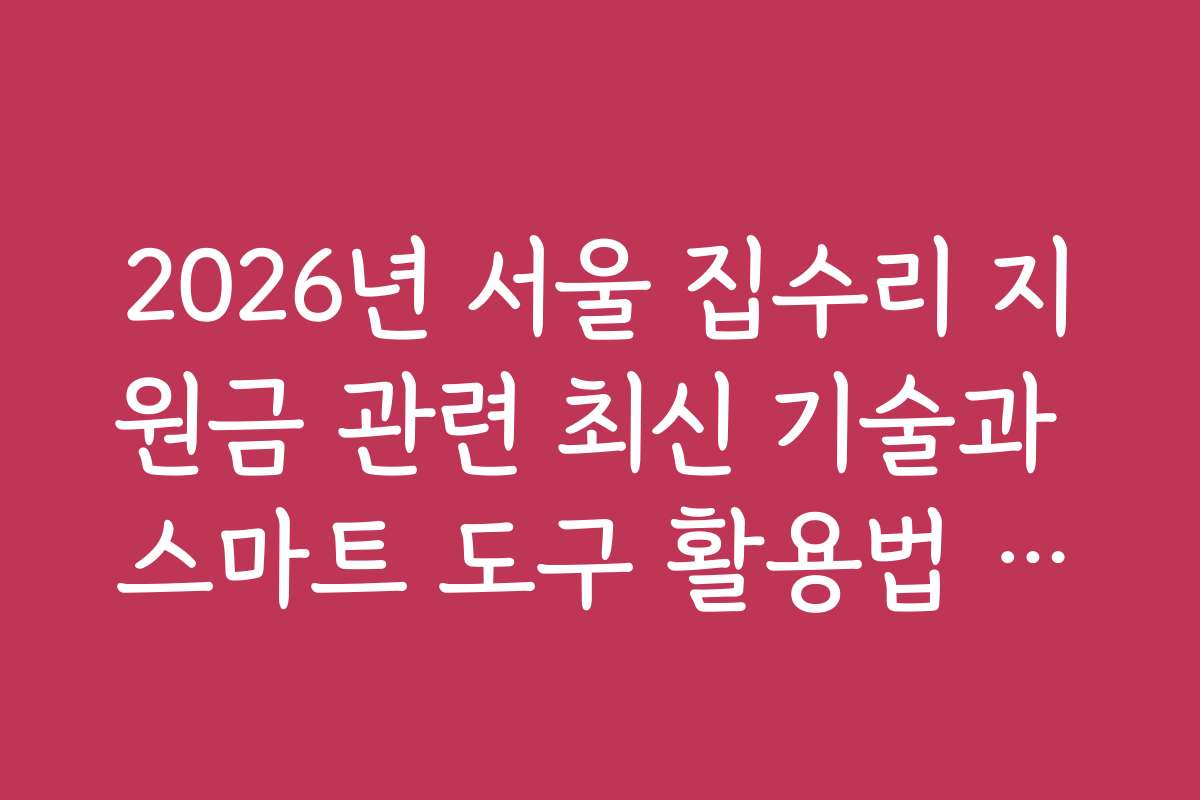 2026년 서울 집수리 지원금 관련 최신 기술과 스마트 도구 활용법 소개
