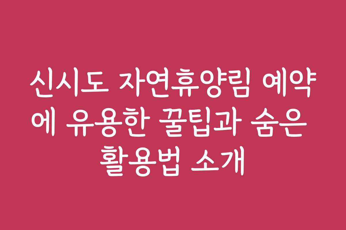 신시도 자연휴양림 예약에 유용한 꿀팁과 숨은 활용법 소개