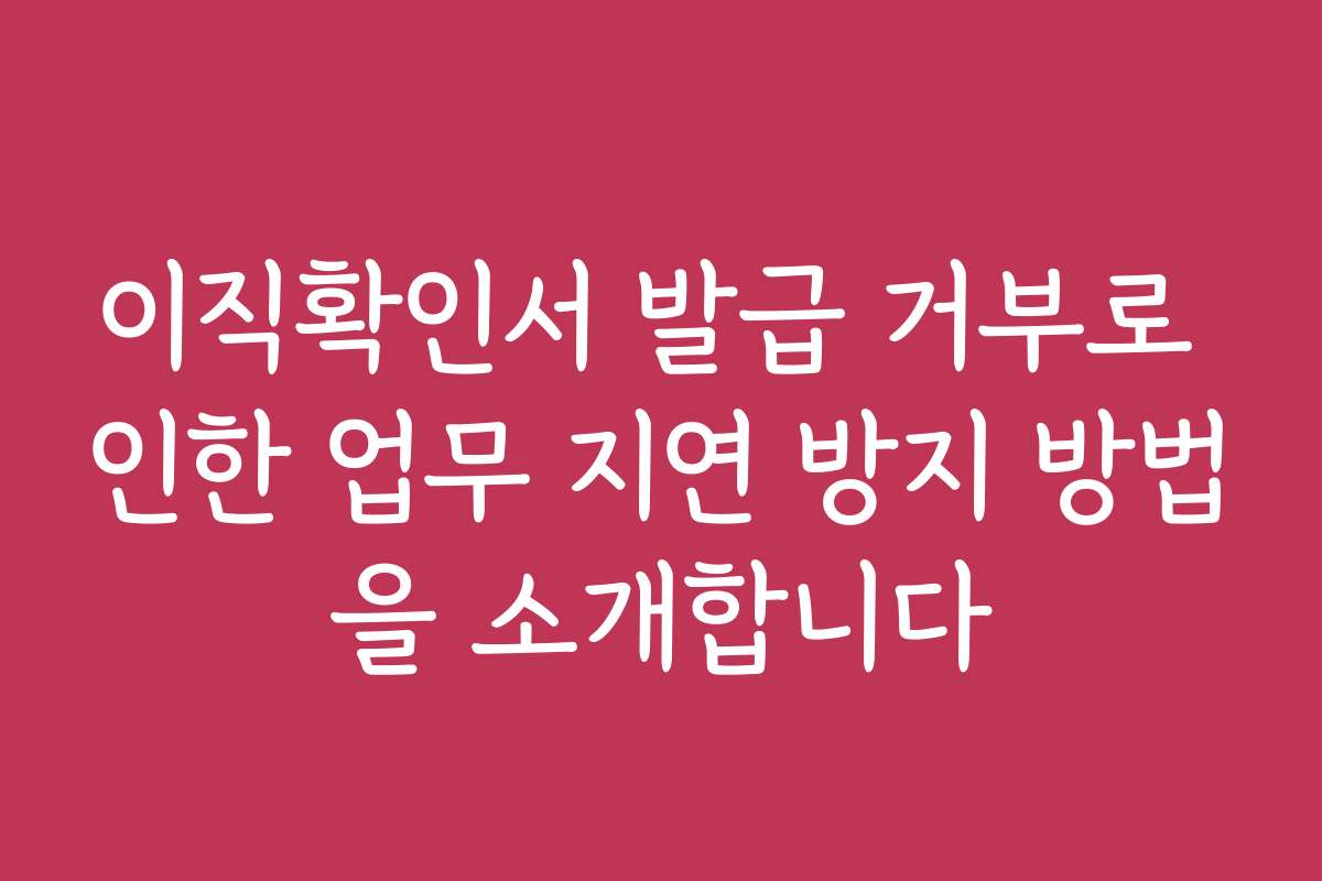 이직확인서 발급 거부로 인한 업무 지연 방지 방법을 소개합니다