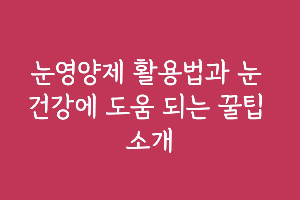 눈영양제 활용법과 눈 건강에 도움 되는 꿀팁 소개