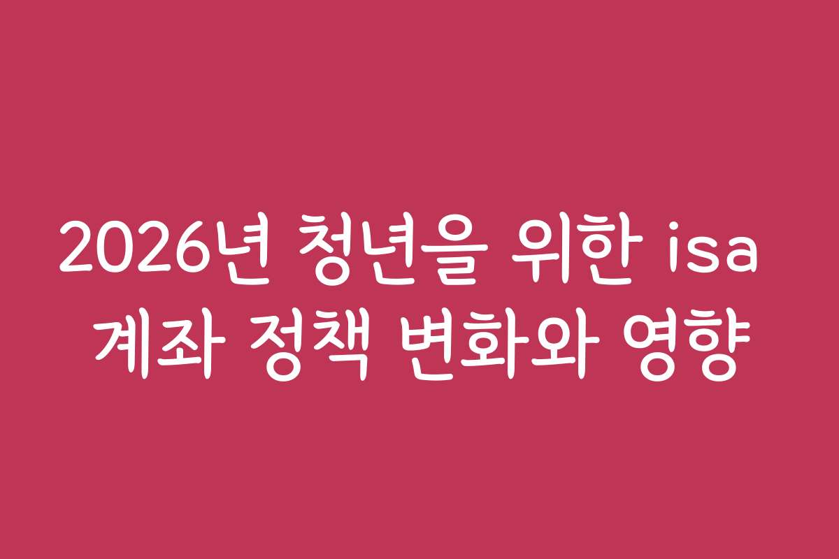 2026년 청년을 위한 isa 계좌 정책 변화와 영향 2026년 청년을 위한 isa 계좌 정책 변화와 영향