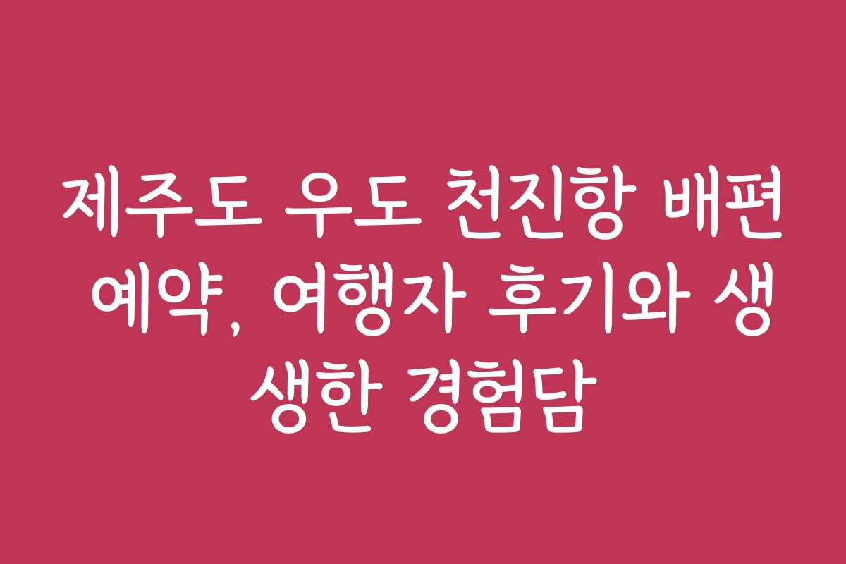 제주도 우도 천진항 배편 예약, 여행자 후기와 생생한 경험담