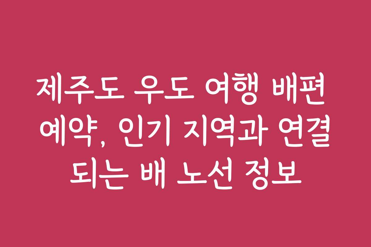 제주도 우도 여행 배편 예약, 인기 지역과 연결되는 배 노선 정보