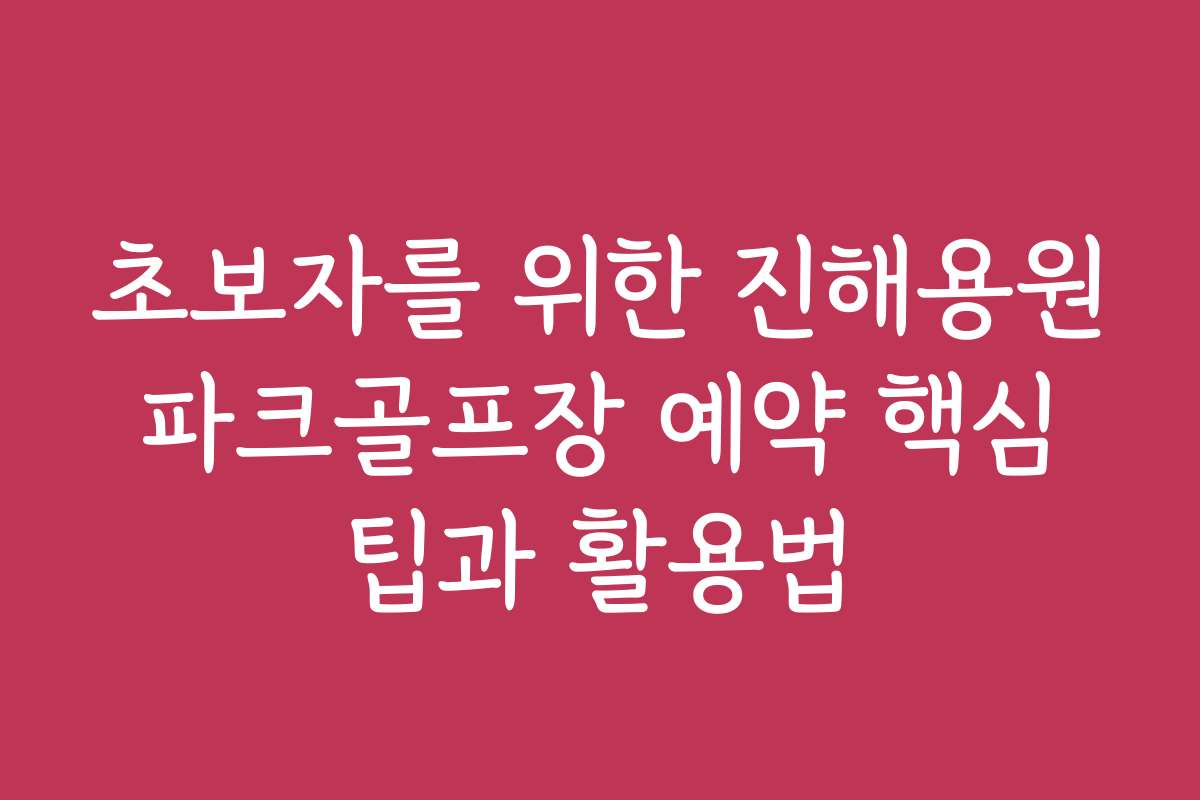초보자를 위한 진해용원 파크골프장 예약 핵심 팁과 활용법