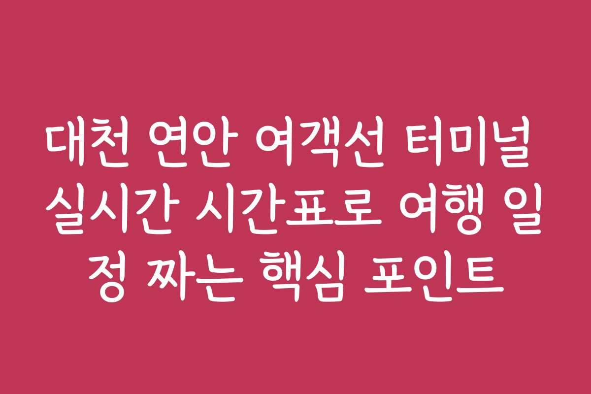 대천 연안 여객선 터미널 실시간 시간표로 여행 일정 짜는 핵심 포인트