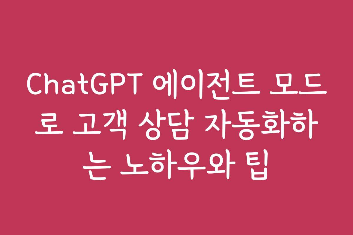 ChatGPT 에이전트 모드로 고객 상담 자동화하는 노하우와 팁