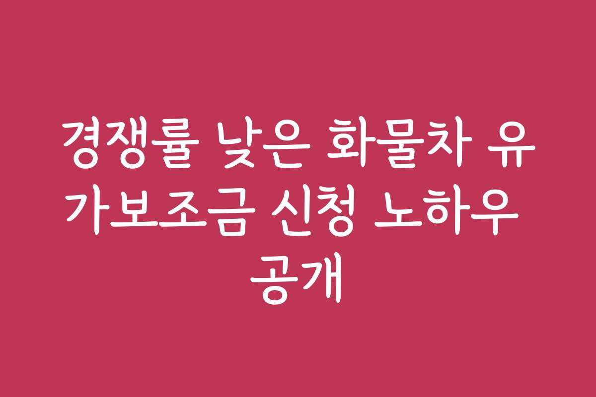 경쟁률 낮은 화물차 유가보조금 신청 노하우 공개