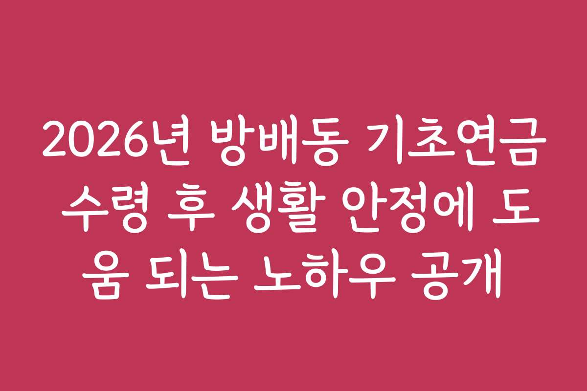 2026년 방배동 기초연금 수령 후 생활 안정에 도움 되는 노하우 공개
