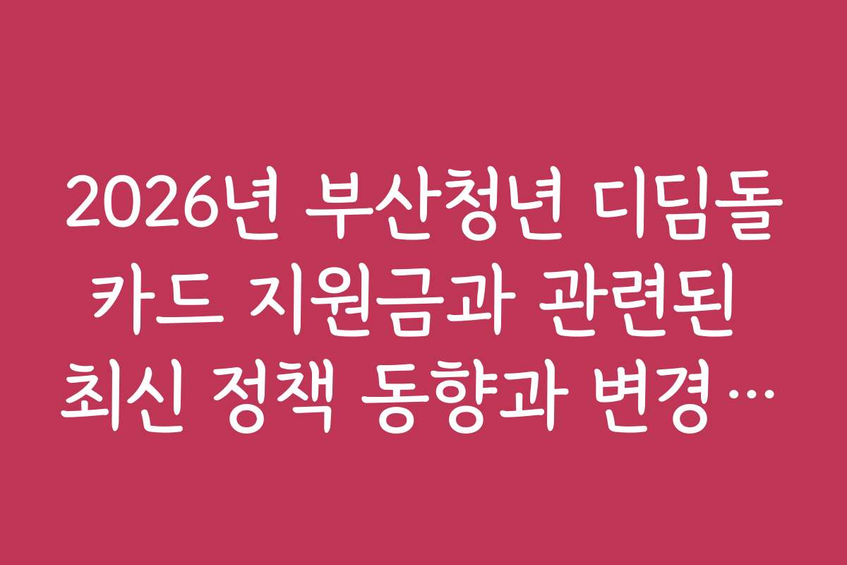 2026년 부산청년 디딤돌카드 지원금과 관련된 최신 정책 동향과 변경 내용