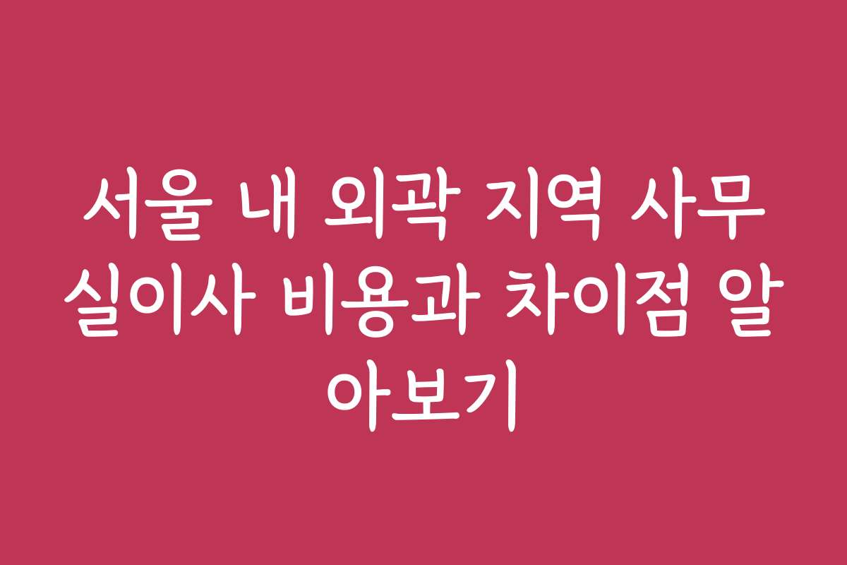 서울 내 외곽 지역 사무실이사 비용과 차이점 알아보기