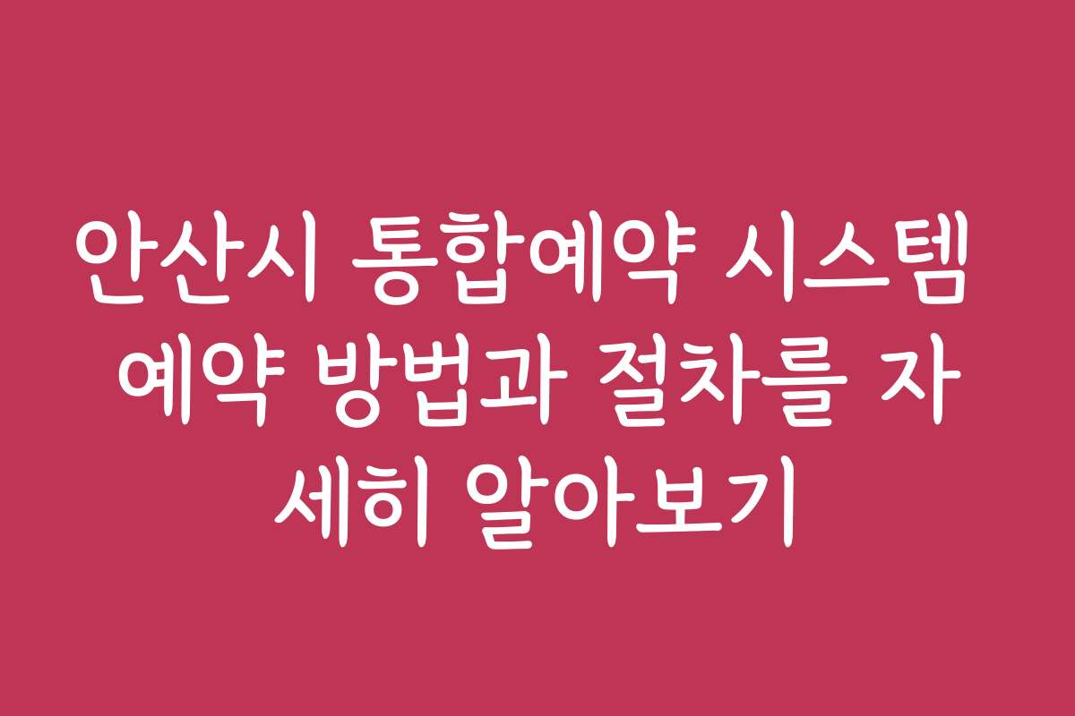 안산시 통합예약 시스템 예약 방법과 절차를 자세히 알아보기