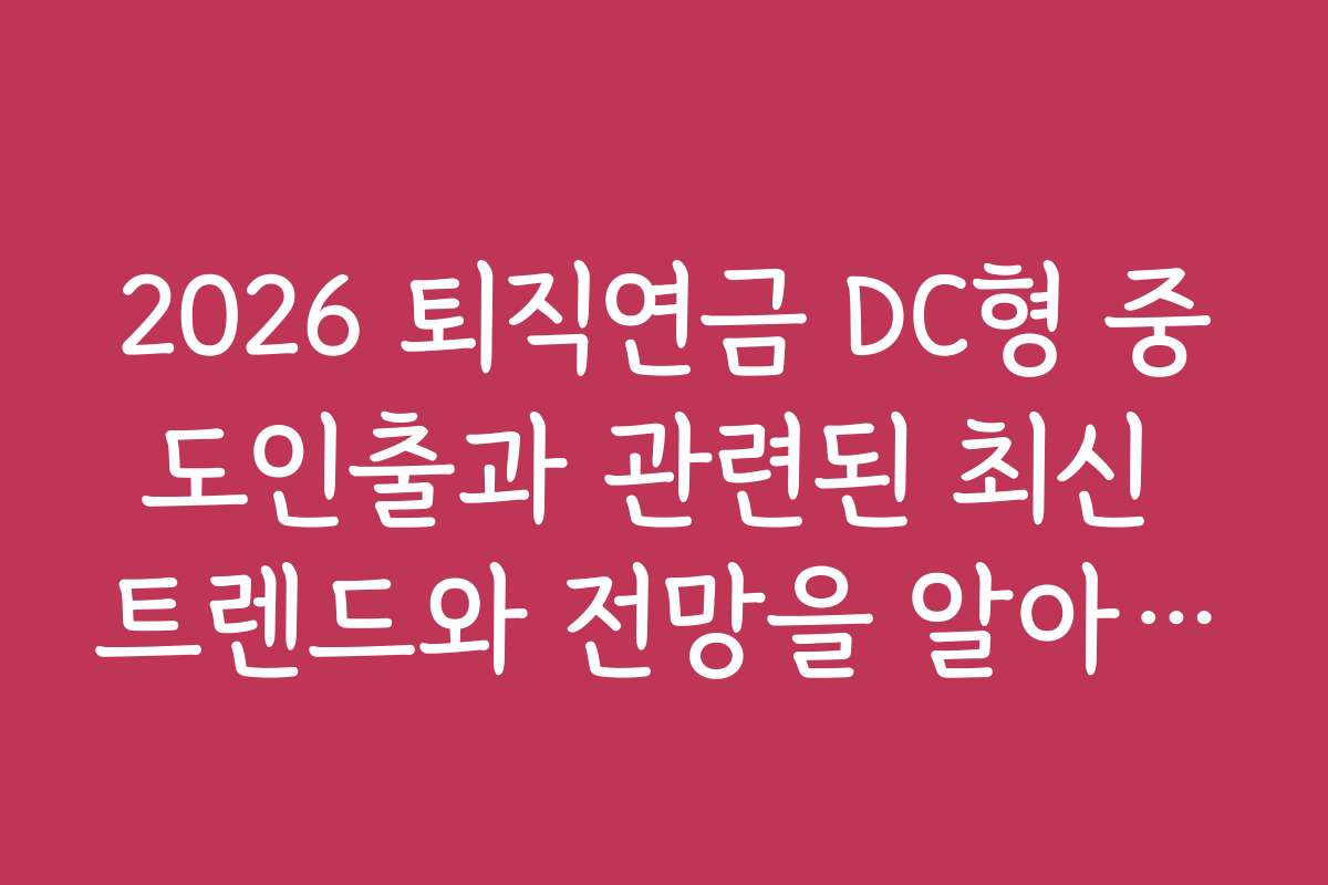 2026 퇴직연금 DC형 중도인출과 관련된 최신 트렌드와 전망을 알아보자