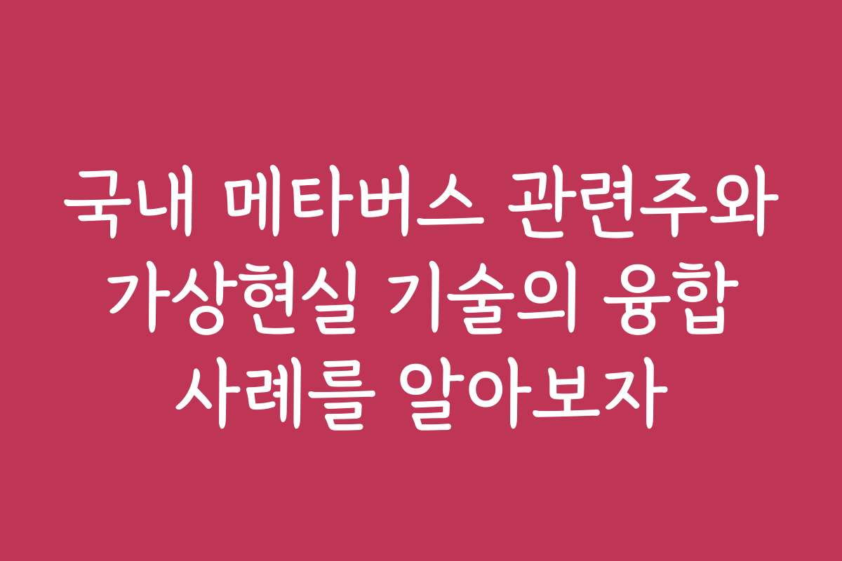 국내 메타버스 관련주와 가상현실 기술의 융합 사례를 알아보자
