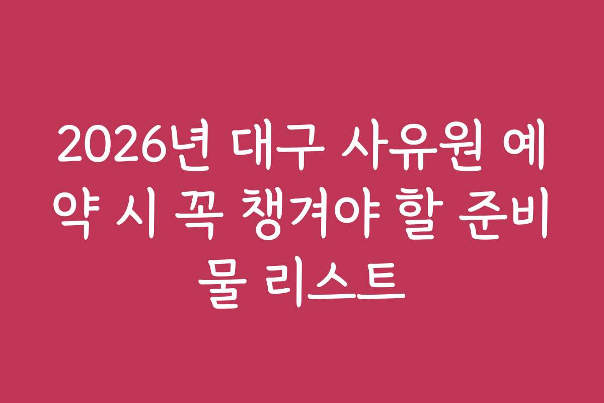 2026년 대구 사유원 예약 시 꼭 챙겨야 할 준비물 리스트