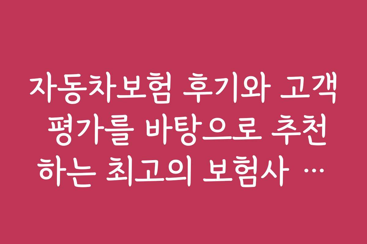 자동차보험 후기와 고객 평가를 바탕으로 추천하는 최고의 보험사 리스트