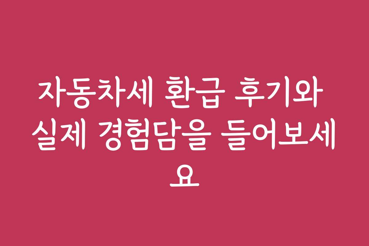자동차세 환급 후기와 실제 경험담을 들어보세요