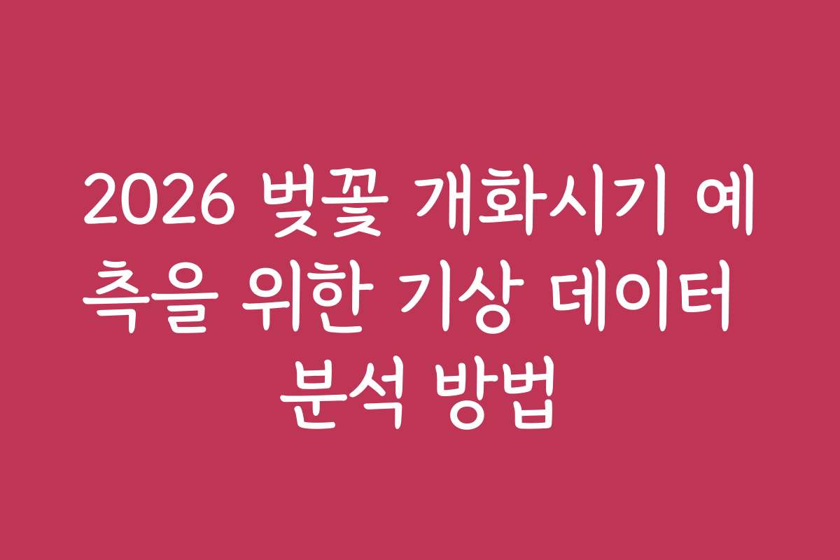 2026 벚꽃 개화시기 예측을 위한 기상 데이터 분석 방법