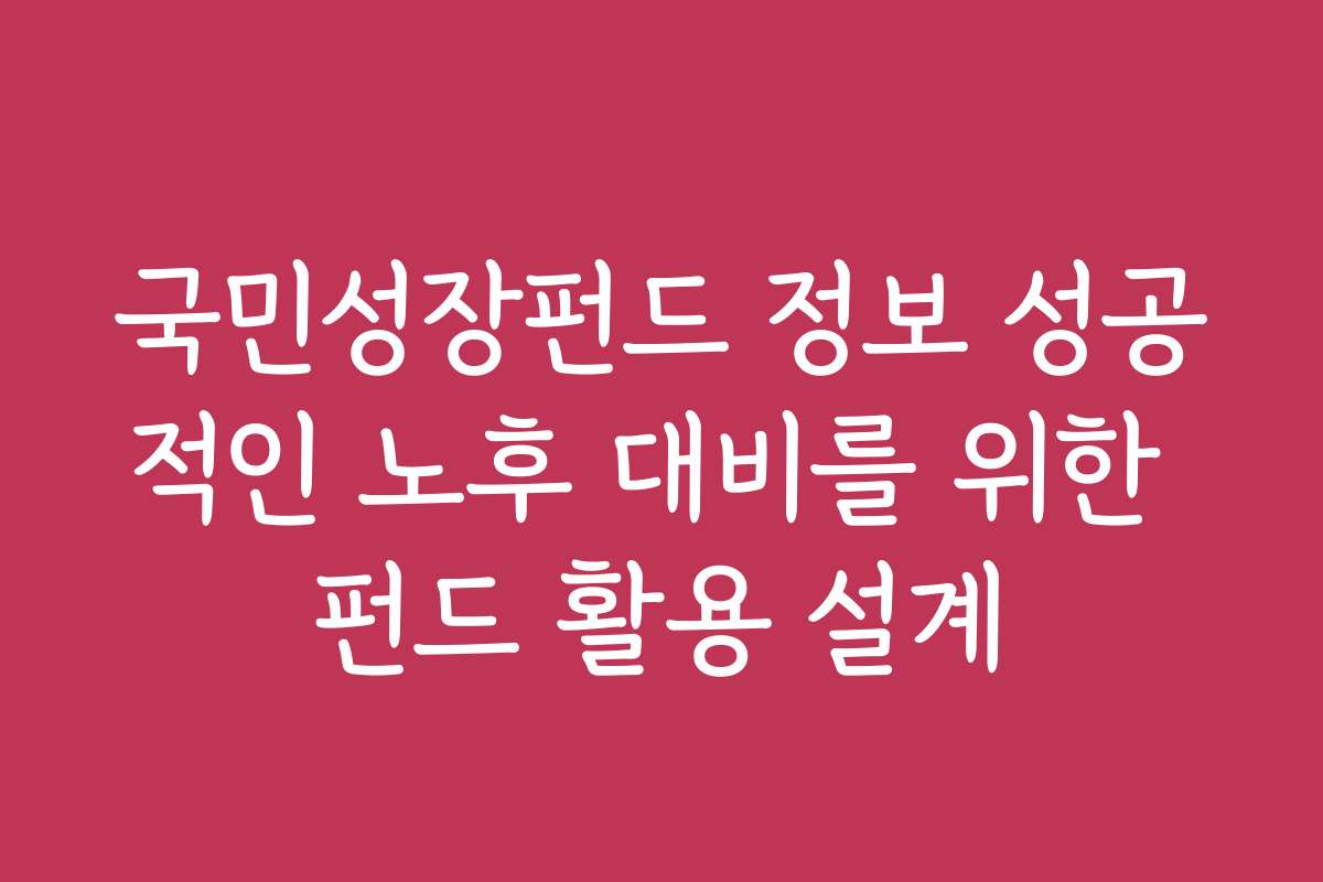 국민성장펀드 정보 성공적인 노후 대비를 위한 펀드 활용 설계